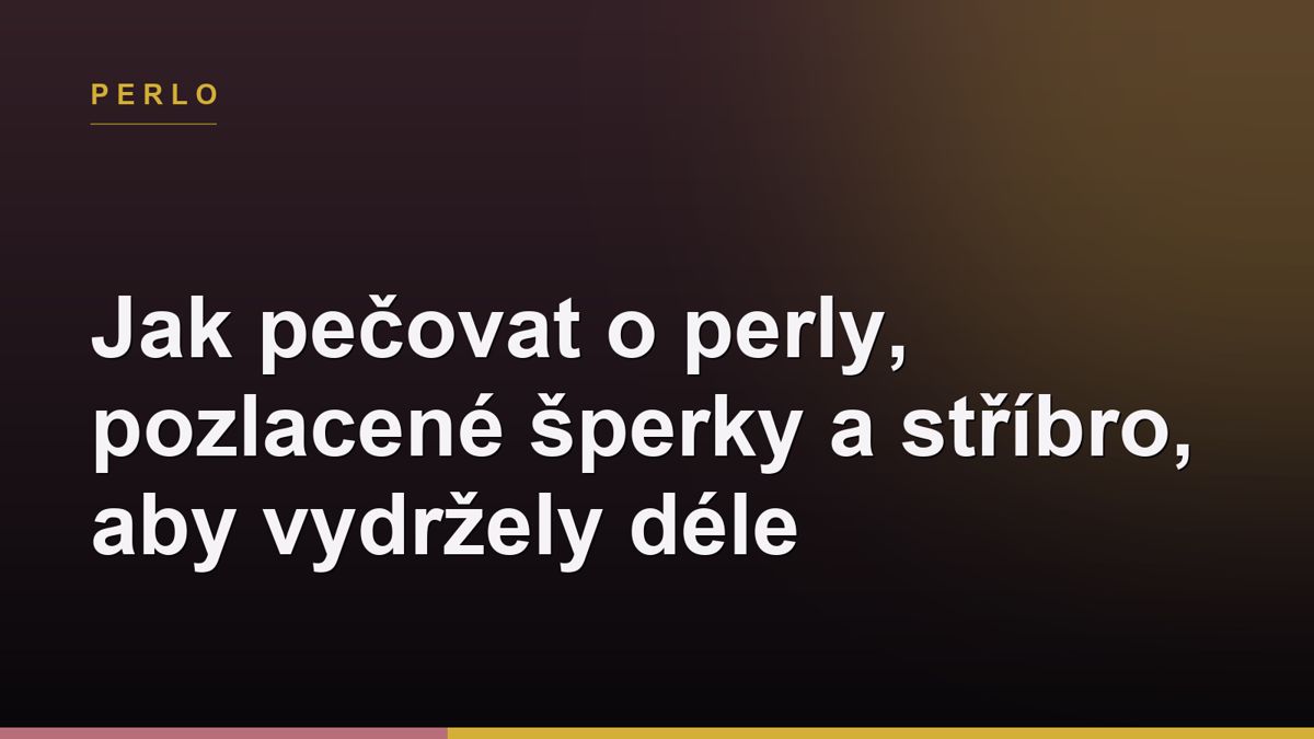Jak pečovat o perly, pozlacené šperky a stříbro, aby vydržely déle