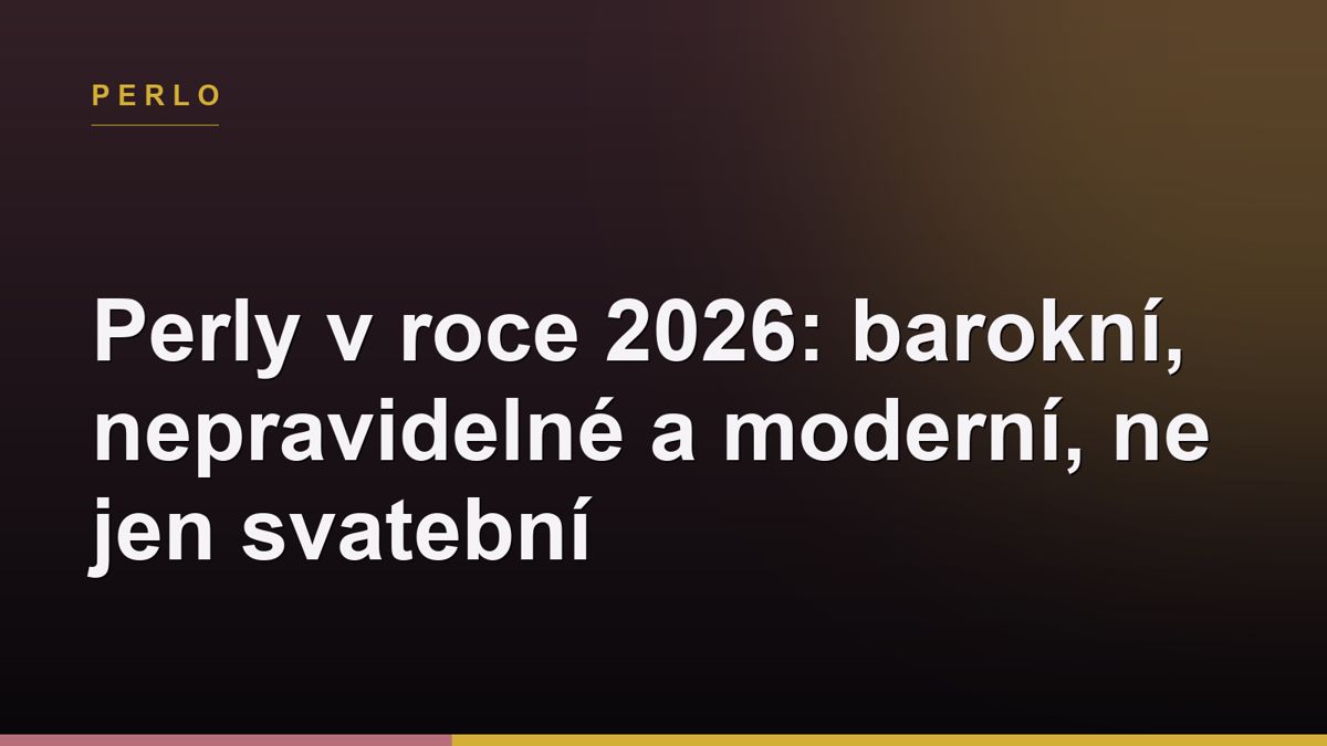 Perly v roce 2026: barokní, nepravidelné a moderní, ne jen svatební