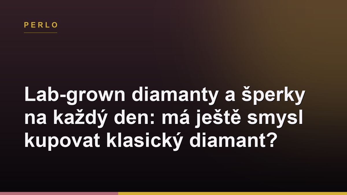Lab-grown diamanty a šperky na každý den: má ještě smysl kupovat klasický diamant?