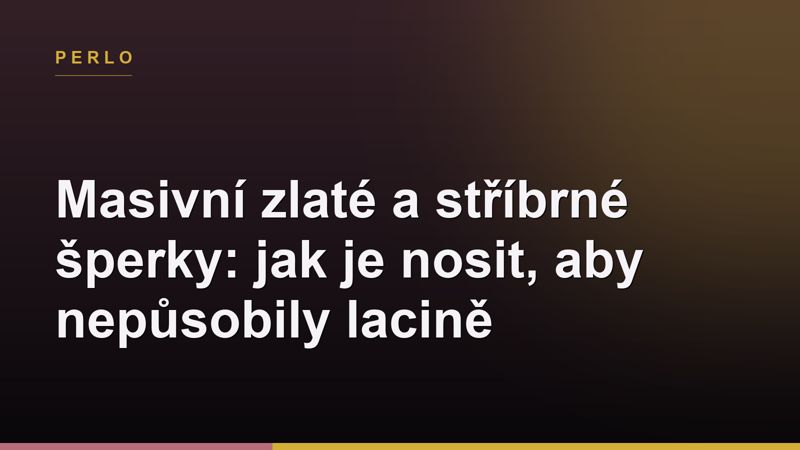 Masivní zlaté a stříbrné šperky: jak je nosit, aby nepůsobily lacině
